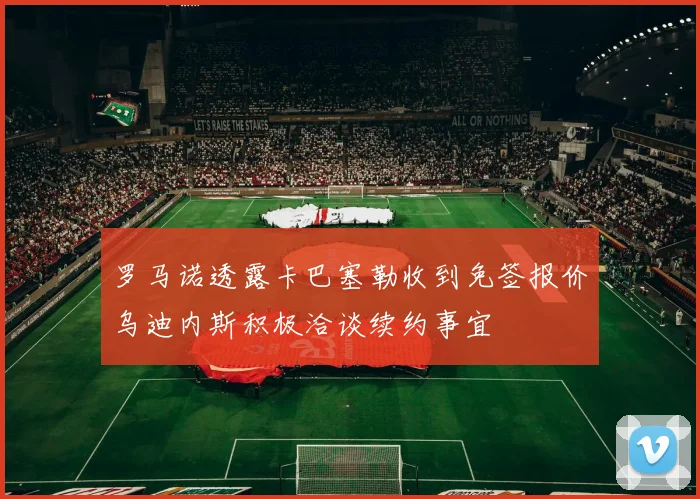 罗马诺透露卡巴塞勒收到免签报价乌迪内斯积极洽谈续约事宜