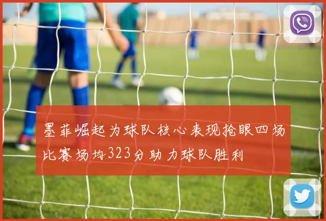 墨菲崛起为球队核心表现抢眼四场比赛场均323分助力球队胜利