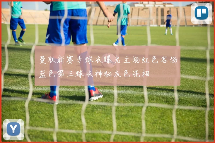 曼联新赛季球衣曝光主场红色客场蓝色第三球衣神秘灰色亮相