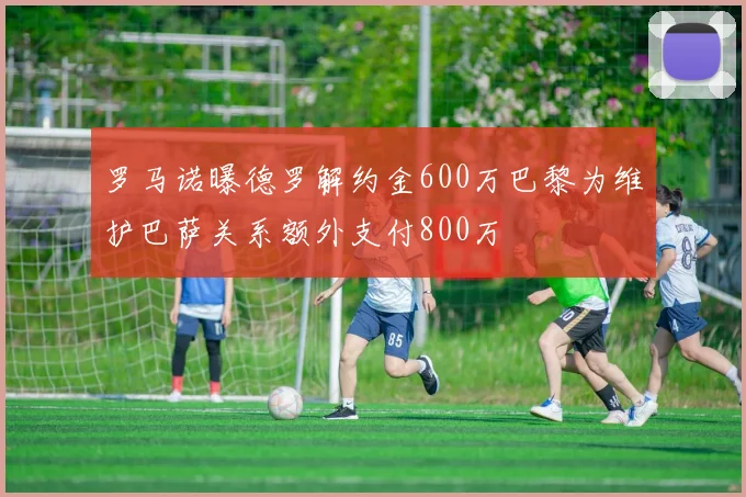 罗马诺曝德罗解约金600万巴黎为维护巴萨关系额外支付800万
