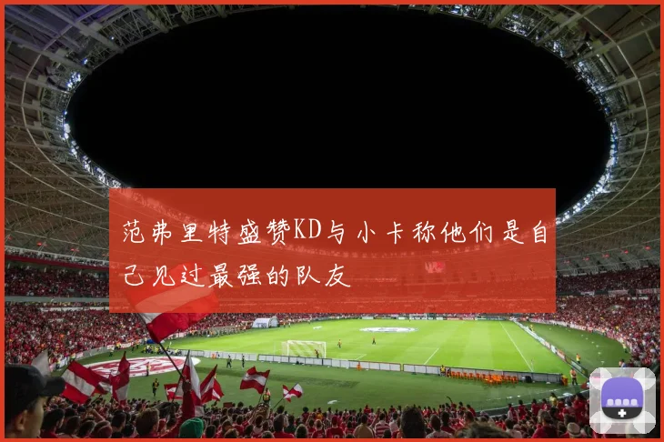 范弗里特盛赞KD与小卡称他们是自己见过最强的队友