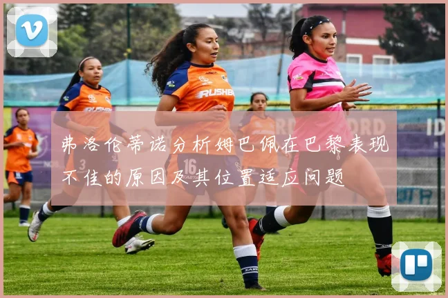 弗洛伦蒂诺分析姆巴佩在巴黎表现不佳的原因及其位置适应问题