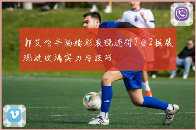 郭艾伦半场精彩表现连得7分2板展现进攻端实力与技巧