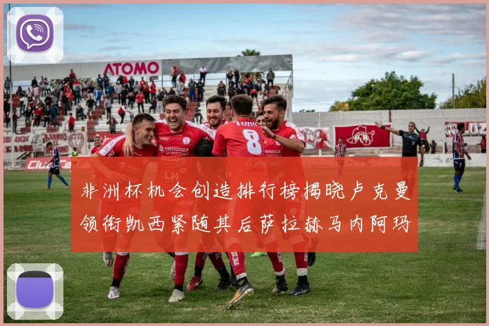 非洲杯机会创造排行榜揭晓卢克曼领衔凯西紧随其后萨拉赫马内阿玛德跻身前五