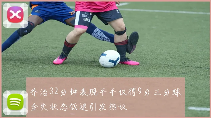 乔治32分钟表现平平仅得9分三分球全失状态低迷引发热议