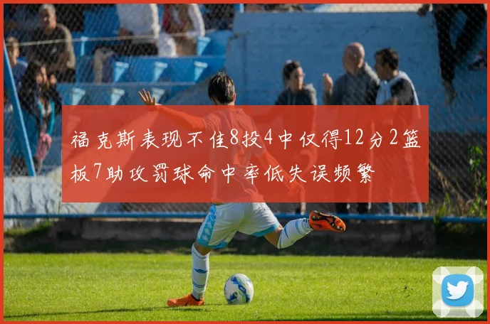 福克斯表现不佳8投4中仅得12分2篮板7助攻罚球命中率低失误频繁