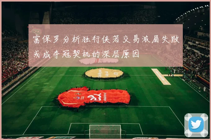 富保罗分析独行侠若交易浓眉失败或成夺冠契机的深层原因