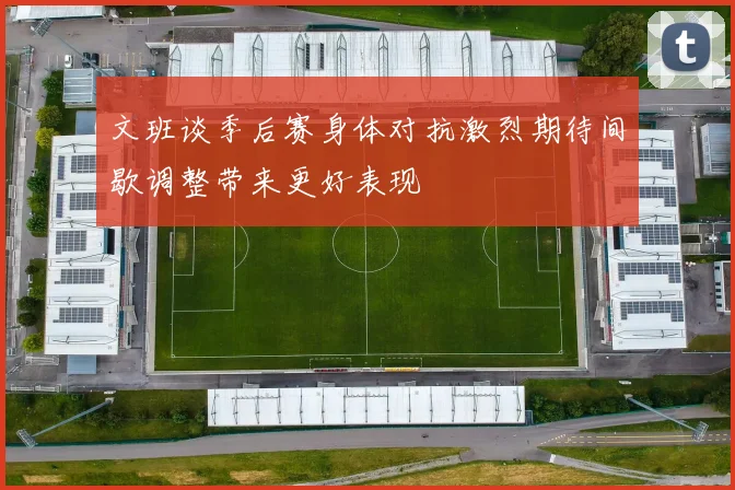 文班谈季后赛身体对抗激烈期待间歇调整带来更好表现