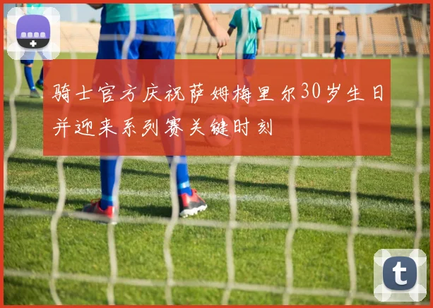 骑士官方庆祝萨姆梅里尔30岁生日并迎来系列赛关键时刻