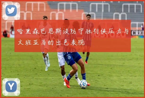 哈里森巴恩斯谈防守独行侠压力与文班亚马的出色表现