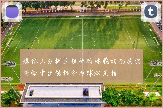 媒体人分析主教练对林葳的态度仍将给予出场机会与球权支持