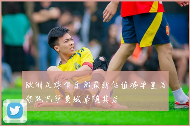 欧洲足球俱乐部最新估值榜单皇马领跑巴萨曼城紧随其后